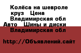 Колёса на шевроле круз › Цена ­ 10 000 - Владимирская обл. Авто » Шины и диски   . Владимирская обл.